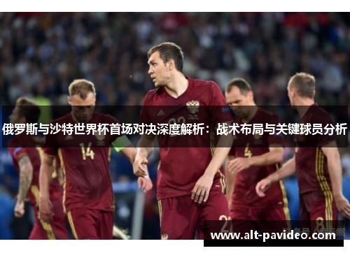 俄罗斯与沙特世界杯首场对决深度解析：战术布局与关键球员分析