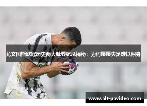 尤文图斯欧冠历史两大耻辱纪录揭秘：为何屡屡失足难以翻身