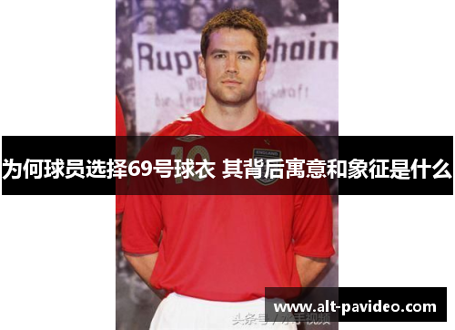 为何球员选择69号球衣 其背后寓意和象征是什么