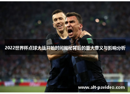 2022世界杯点球大战开始时间揭秘背后的重大意义与影响分析