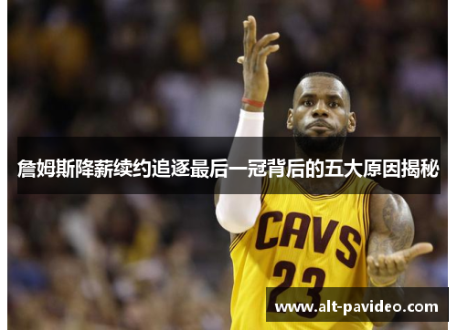 詹姆斯降薪续约追逐最后一冠背后的五大原因揭秘