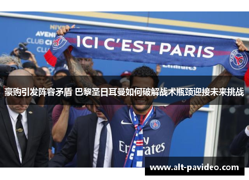 豪购引发阵容矛盾 巴黎圣日耳曼如何破解战术瓶颈迎接未来挑战