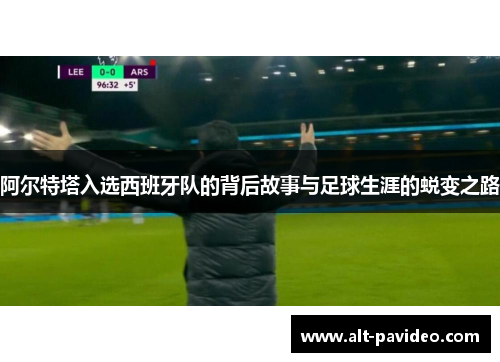 阿尔特塔入选西班牙队的背后故事与足球生涯的蜕变之路