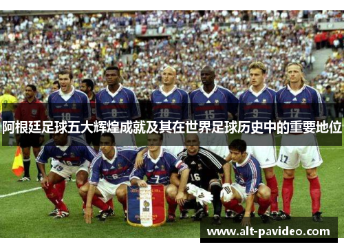 阿根廷足球五大辉煌成就及其在世界足球历史中的重要地位