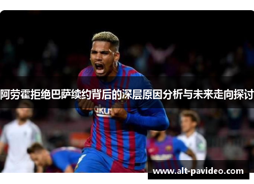 阿劳霍拒绝巴萨续约背后的深层原因分析与未来走向探讨