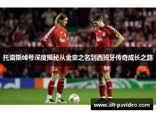 托雷斯绰号深度揭秘从金童之名到西班牙传奇成长之路