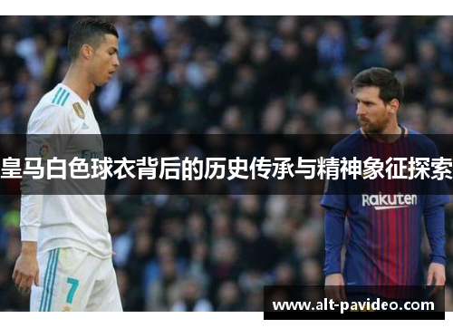 皇马白色球衣背后的历史传承与精神象征探索