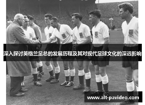 深入探讨英格兰足总的发展历程及其对现代足球文化的深远影响