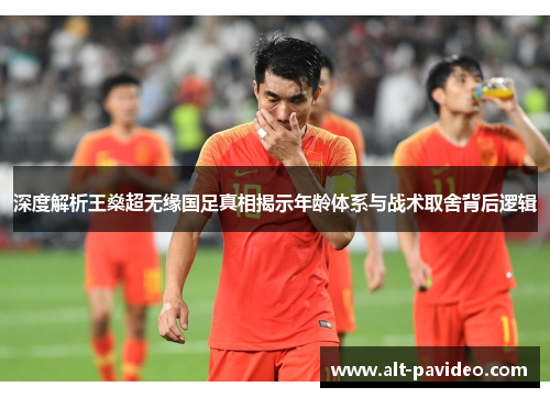 深度解析王燊超无缘国足真相揭示年龄体系与战术取舍背后逻辑
