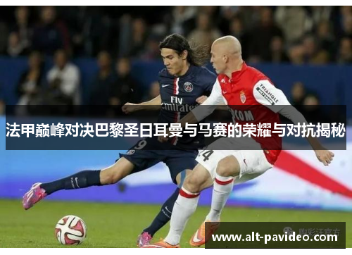 法甲巅峰对决巴黎圣日耳曼与马赛的荣耀与对抗揭秘