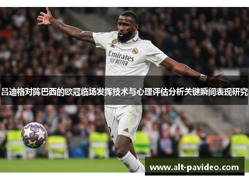 吕迪格对阵巴西的欧冠临场发挥技术与心理评估分析关键瞬间表现研究