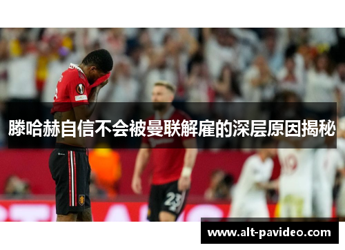 滕哈赫自信不会被曼联解雇的深层原因揭秘