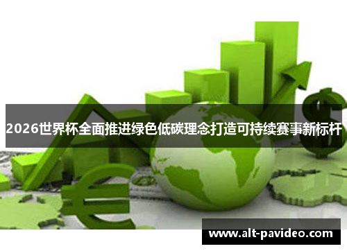 2026世界杯全面推进绿色低碳理念打造可持续赛事新标杆