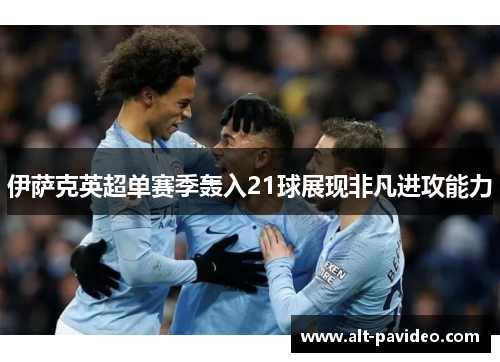 伊萨克英超单赛季轰入21球展现非凡进攻能力