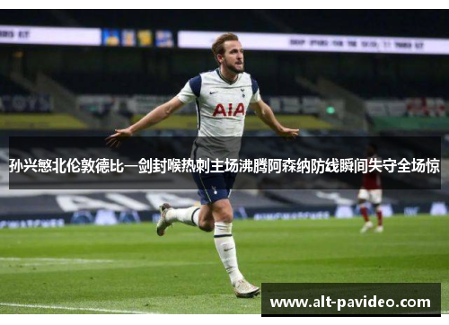 孙兴慜北伦敦德比一剑封喉热刺主场沸腾阿森纳防线瞬间失守全场惊