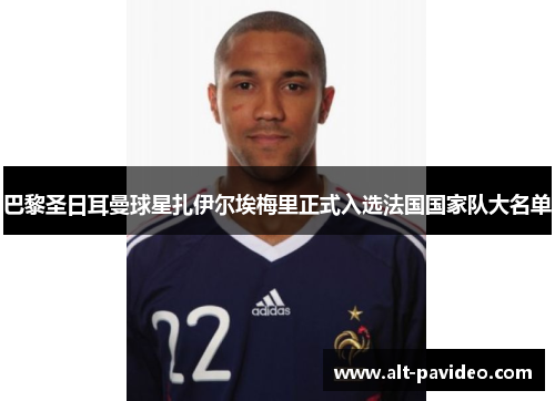 巴黎圣日耳曼球星扎伊尔埃梅里正式入选法国国家队大名单