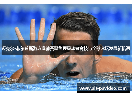 迈克尔·菲尔普斯游泳邀请赛聚焦顶级泳者竞技与全球泳坛发展新机遇