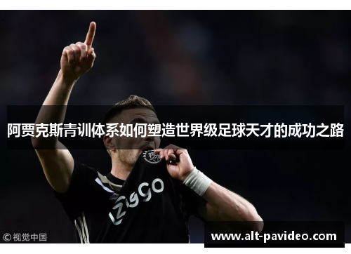 阿贾克斯青训体系如何塑造世界级足球天才的成功之路