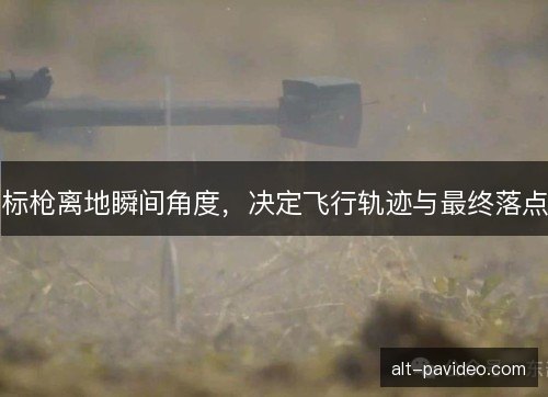 标枪离地瞬间角度，决定飞行轨迹与最终落点