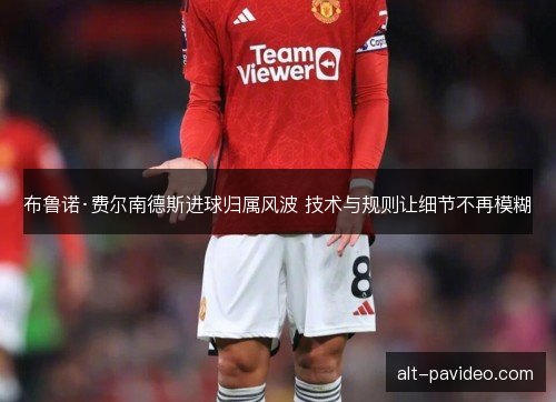 布鲁诺·费尔南德斯进球归属风波 技术与规则让细节不再模糊
